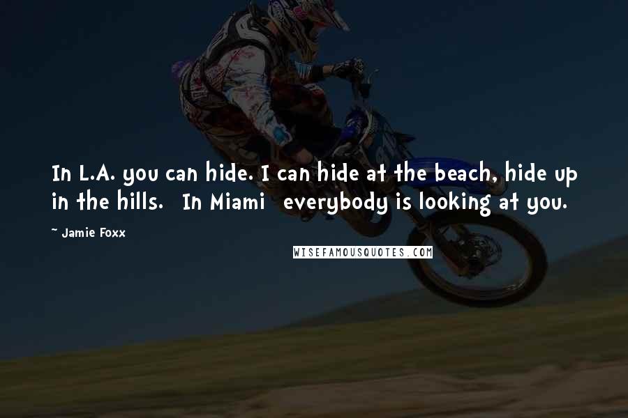 Jamie Foxx quotes: In L.A. you can hide. I can hide at the beach, hide up in the hills. [In Miami] everybody is looking at you.