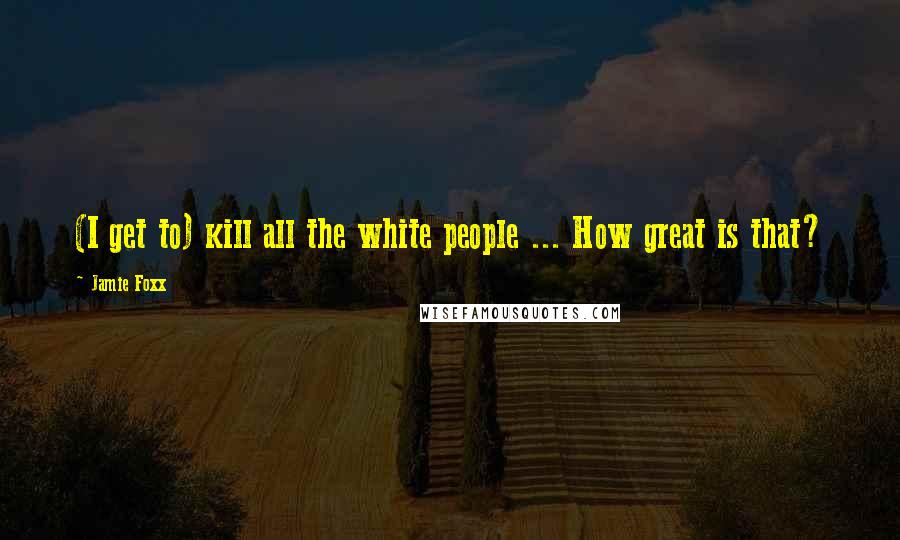 Jamie Foxx quotes: (I get to) kill all the white people ... How great is that?