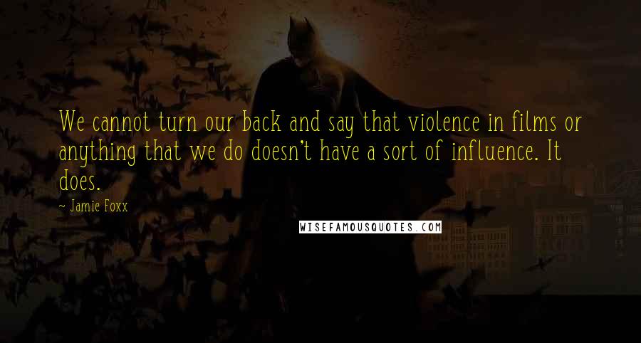 Jamie Foxx quotes: We cannot turn our back and say that violence in films or anything that we do doesn't have a sort of influence. It does.