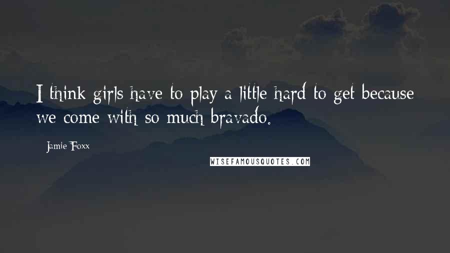 Jamie Foxx quotes: I think girls have to play a little hard to get because we come with so much bravado.