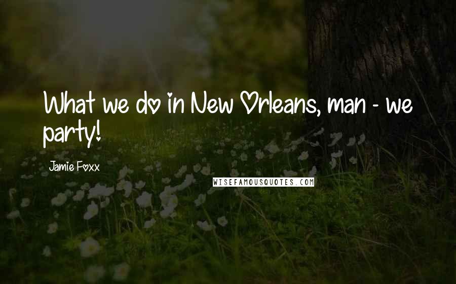 Jamie Foxx quotes: What we do in New Orleans, man - we party!
