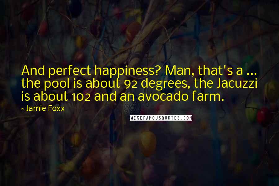 Jamie Foxx quotes: And perfect happiness? Man, that's a ... the pool is about 92 degrees, the Jacuzzi is about 102 and an avocado farm.