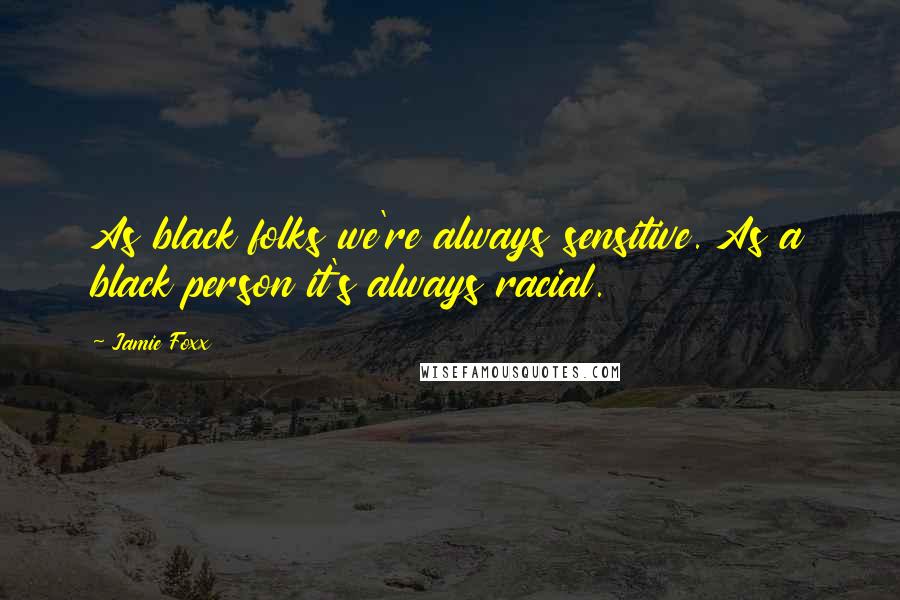 Jamie Foxx quotes: As black folks we're always sensitive. As a black person it's always racial.