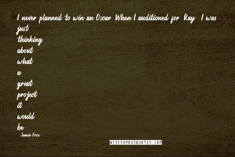 Jamie Foxx quotes: I never planned to win an Oscar. When I auditioned for 'Ray,' I was just thinking about what a great project it would be.