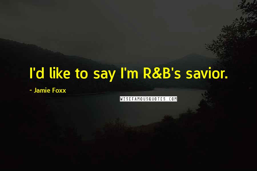 Jamie Foxx quotes: I'd like to say I'm R&B's savior.
