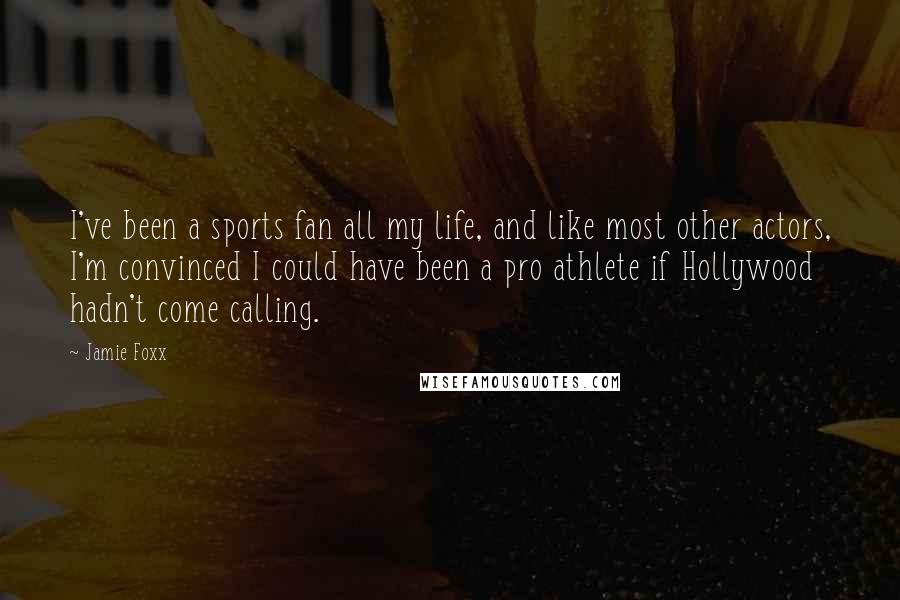 Jamie Foxx quotes: I've been a sports fan all my life, and like most other actors, I'm convinced I could have been a pro athlete if Hollywood hadn't come calling.