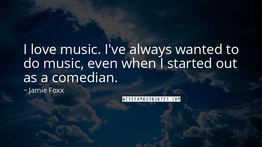 Jamie Foxx quotes: I love music. I've always wanted to do music, even when I started out as a comedian.