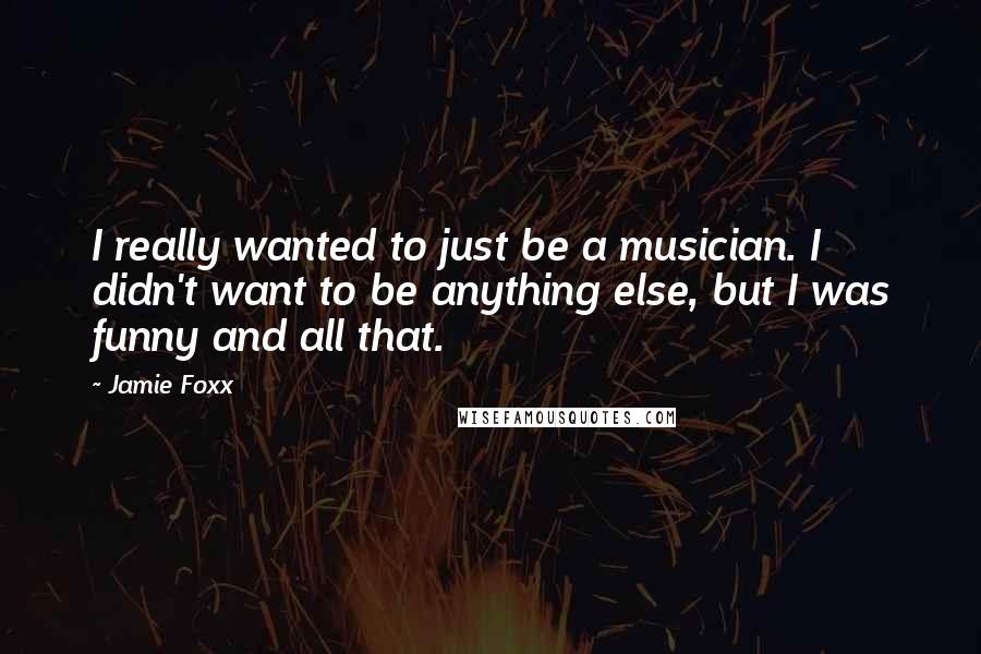 Jamie Foxx quotes: I really wanted to just be a musician. I didn't want to be anything else, but I was funny and all that.