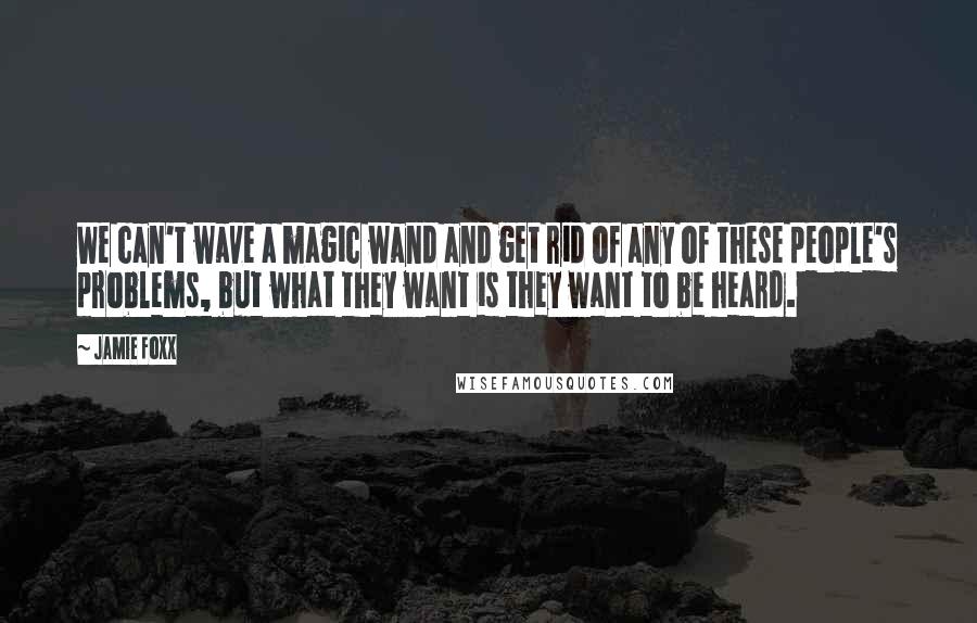 Jamie Foxx quotes: We can't wave a magic wand and get rid of any of these people's problems, but what they want is they want to be heard.