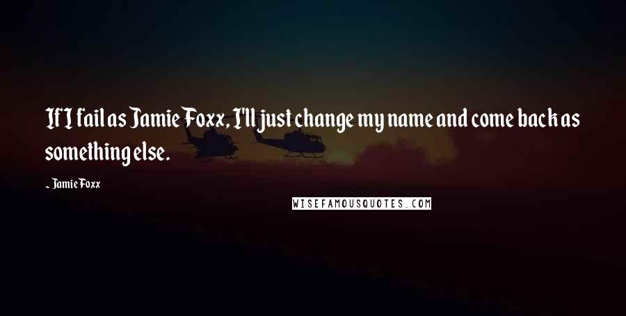 Jamie Foxx quotes: If I fail as Jamie Foxx, I'll just change my name and come back as something else.