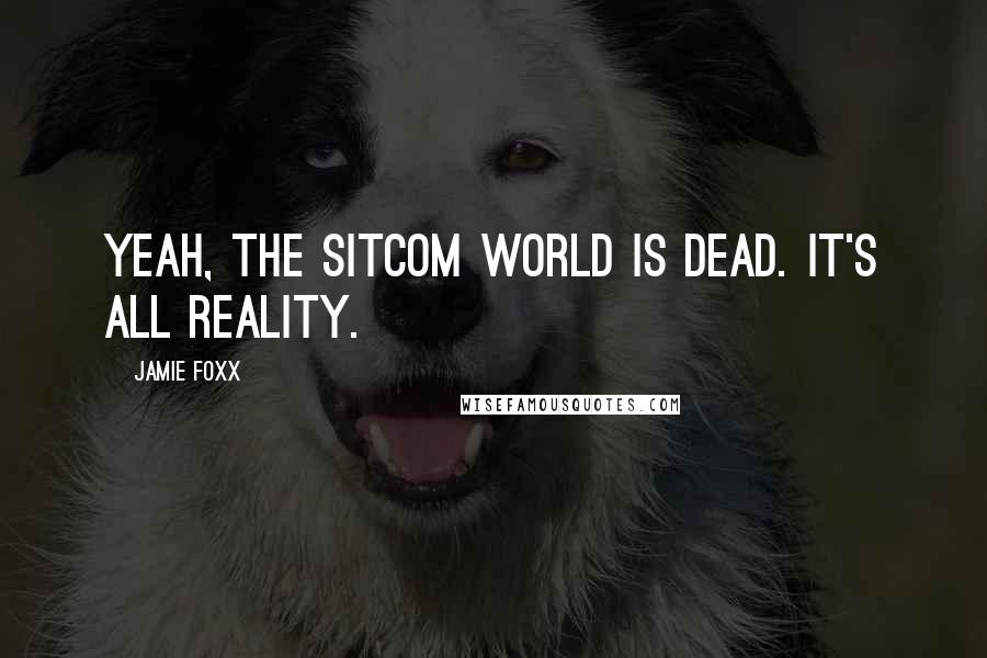 Jamie Foxx quotes: Yeah, the sitcom world is dead. It's all reality.