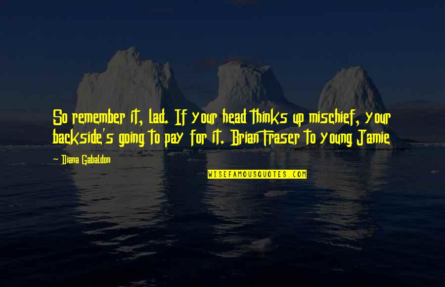 Jamie Fraser Best Quotes By Diana Gabaldon: So remember it, lad. If your head thinks Jamie Fraser Best Quotes By Diana Gabaldon: So remember it, lad. If your head thinks