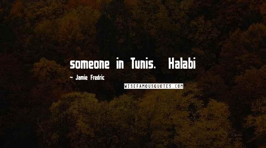 Jamie Fredric quotes: someone in Tunis. Halabi