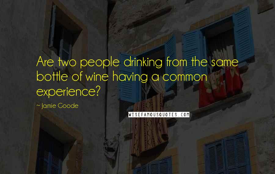 Jamie Goode quotes: Are two people drinking from the same bottle of wine having a common experience? Jamie Goode quotes: Are two people drinking from the same bottle of wine having a common experience?