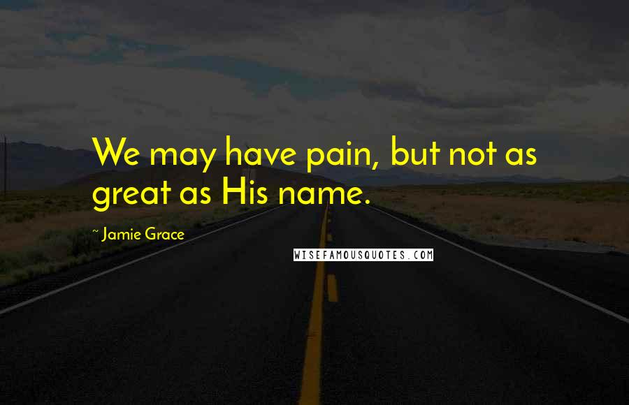 Jamie Grace quotes: We may have pain, but not as great as His name.