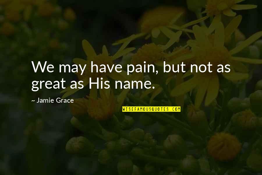 Jamie Grace Quotes By Jamie Grace: We may have pain, but not as great Jamie Grace Quotes By Jamie Grace: We may have pain, but not as great