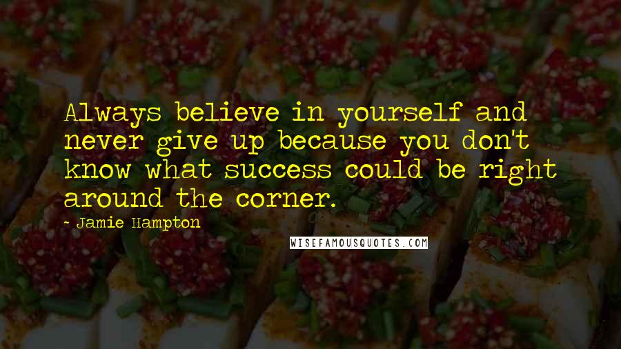 Jamie Hampton quotes: Always believe in yourself and never give up because you don't know what success could be right around the corner.