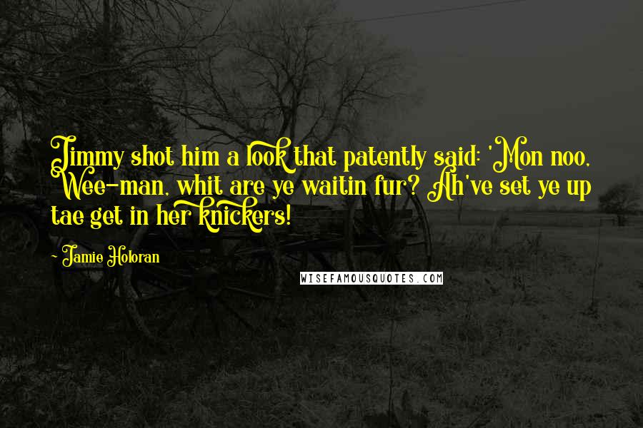 Jamie Holoran quotes: Jimmy shot him a look that patently said: 'Mon noo, Wee-man, whit are ye waitin fur? Ah've set ye up tae get in her knickers! Jamie Holoran quotes: Jimmy shot him a look that patently said: 'Mon noo, Wee-man, whit are ye waitin fur? Ah've set ye up tae get in her knickers!