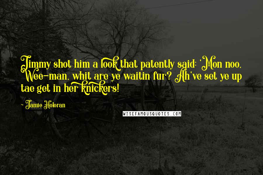 Jamie Holoran quotes: Jimmy shot him a look that patently said: 'Mon noo, Wee-man, whit are ye waitin fur? Ah've set ye up tae get in her knickers!