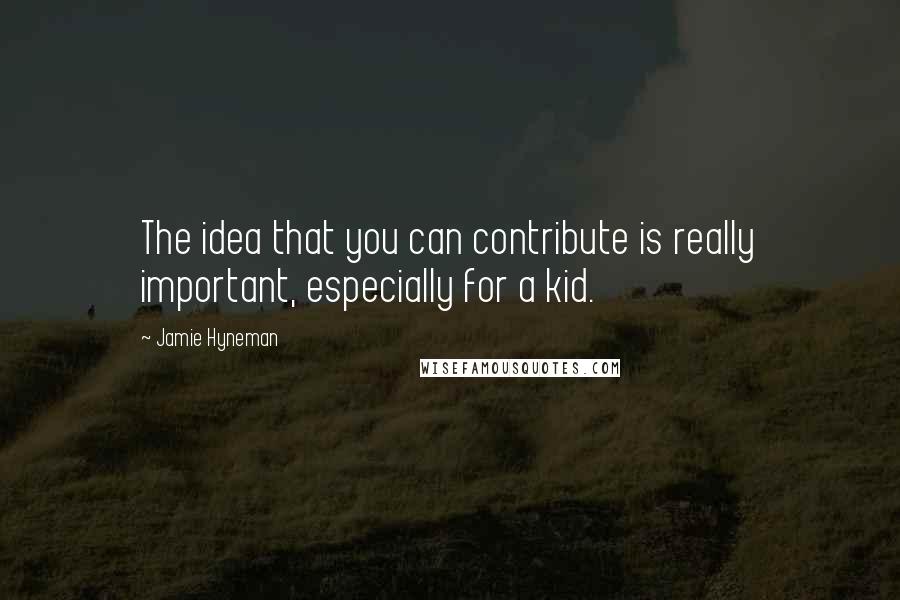 Jamie Hyneman quotes: The idea that you can contribute is really important, especially for a kid.