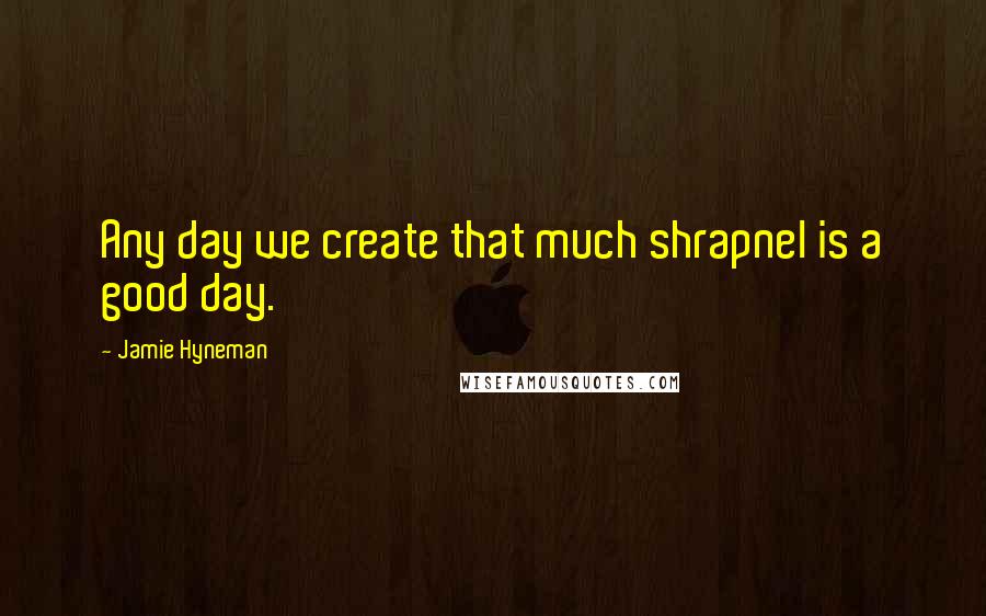 Jamie Hyneman quotes: Any day we create that much shrapnel is a good day.