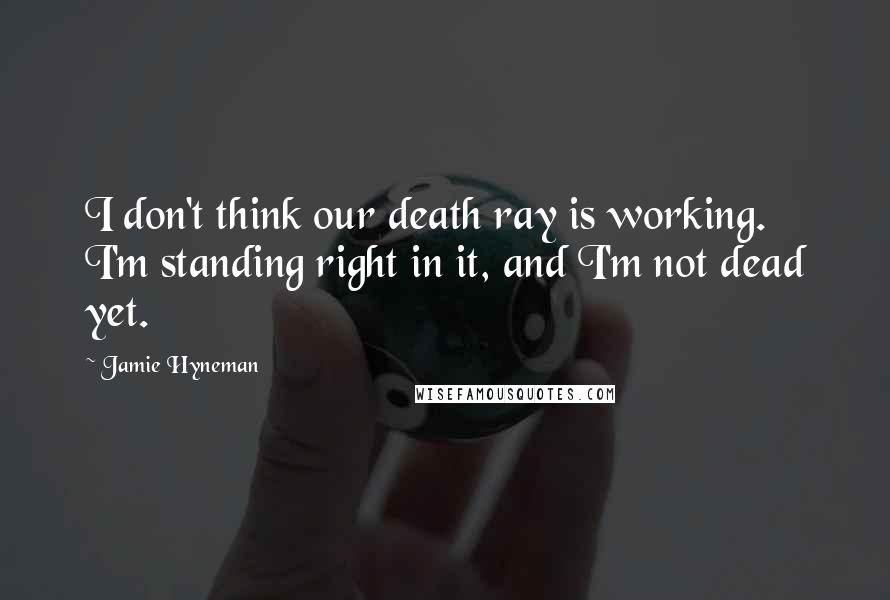 Jamie Hyneman quotes: I don't think our death ray is working. I'm standing right in it, and I'm not dead yet.