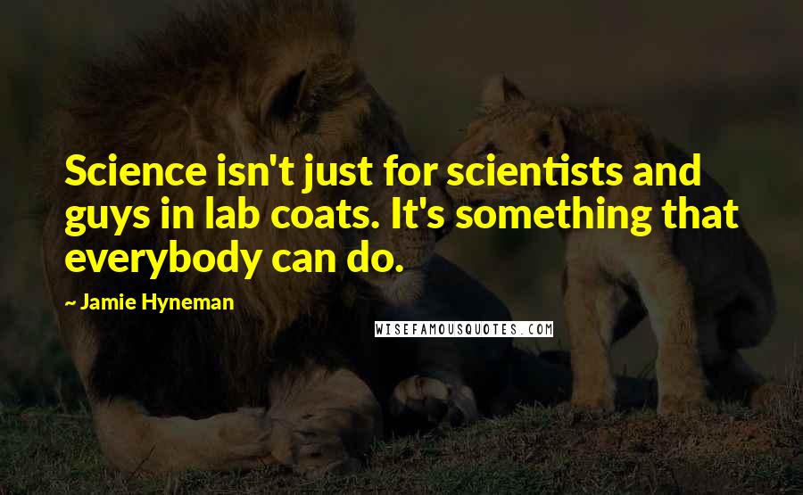 Jamie Hyneman quotes: Science isn't just for scientists and guys in lab coats. It's something that everybody can do.