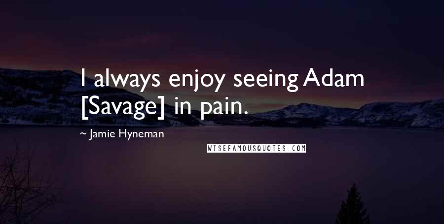 Jamie Hyneman quotes: I always enjoy seeing Adam [Savage] in pain.