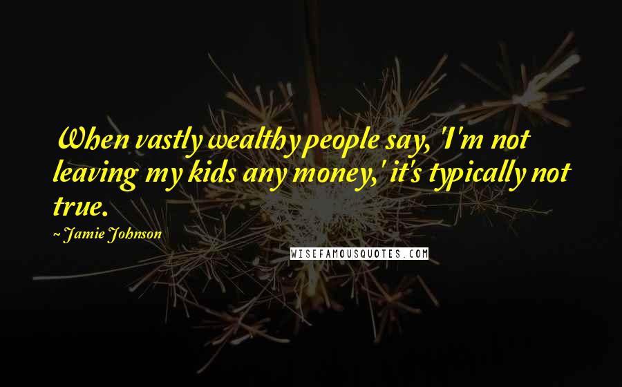 Jamie Johnson quotes: When vastly wealthy people say, 'I'm not leaving my kids any money,' it's typically not true.