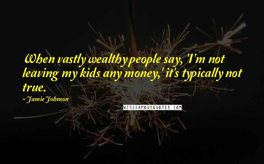 Jamie Johnson quotes: When vastly wealthy people say, 'I'm not leaving my kids any money,' it's typically not true. Jamie Johnson quotes: When vastly wealthy people say, 'I'm not leaving my kids any money,' it's typically not true.