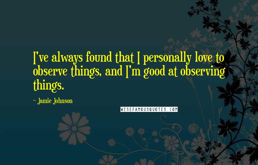 Jamie Johnson quotes: I've always found that I personally love to observe things, and I'm good at observing things. Jamie Johnson quotes: I've always found that I personally love to observe things, and I'm good at observing things.