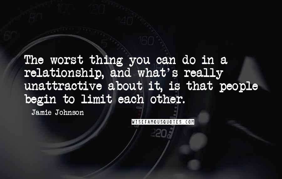 Jamie Johnson quotes: The worst thing you can do in a relationship, and what's really unattractive about it, is that people begin to limit each other.