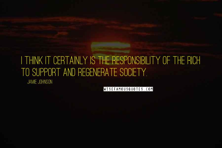 Jamie Johnson quotes: I think it certainly is the responsibility of the rich to support and regenerate society.