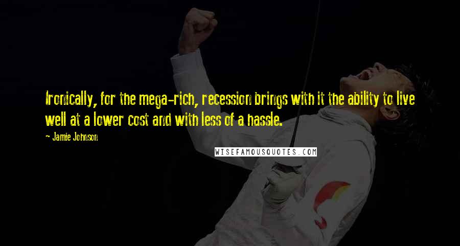 Jamie Johnson quotes: Ironically, for the mega-rich, recession brings with it the ability to live well at a lower cost and with less of a hassle.