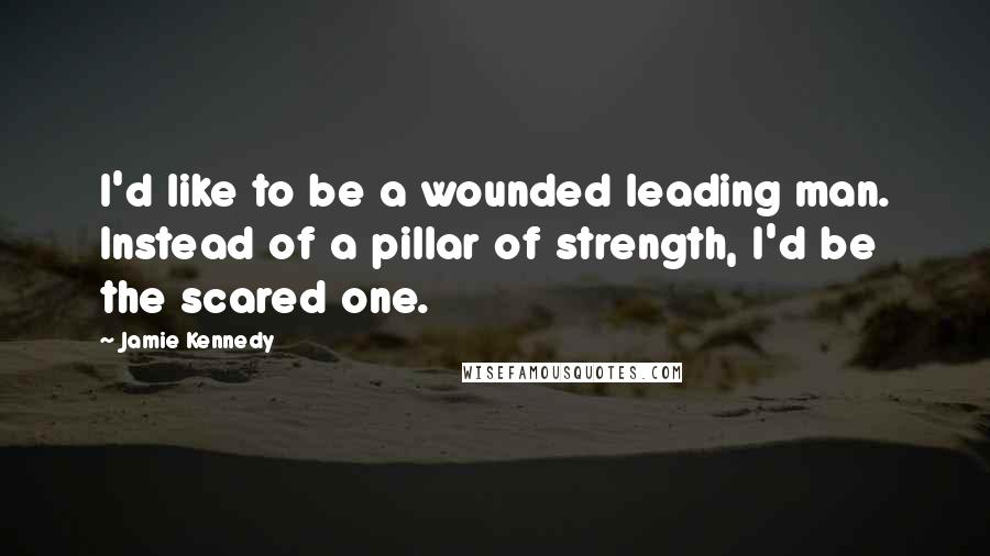 Jamie Kennedy quotes: I'd like to be a wounded leading man. Instead of a pillar of strength, I'd be the scared one.