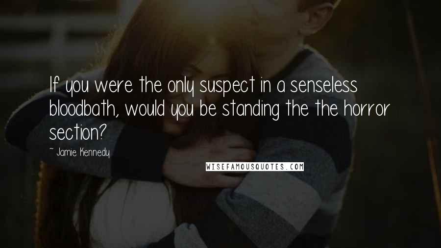 Jamie Kennedy quotes: If you were the only suspect in a senseless bloodbath, would you be standing the the horror section?