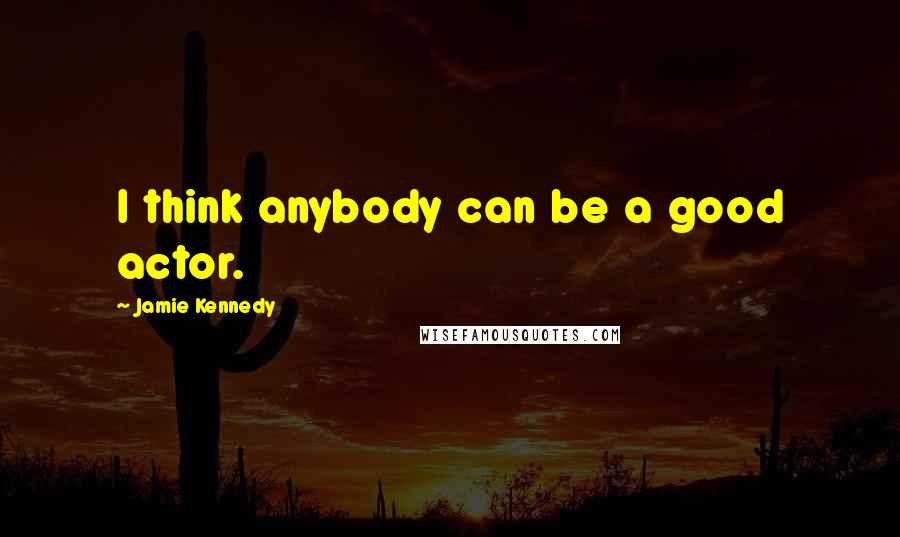 Jamie Kennedy quotes: I think anybody can be a good actor.