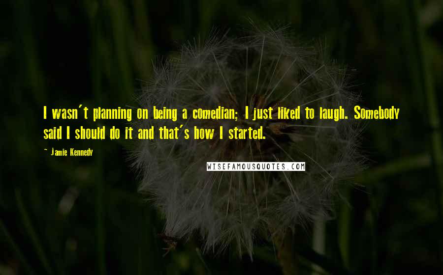 Jamie Kennedy quotes: I wasn't planning on being a comedian; I just liked to laugh. Somebody said I should do it and that's how I started.