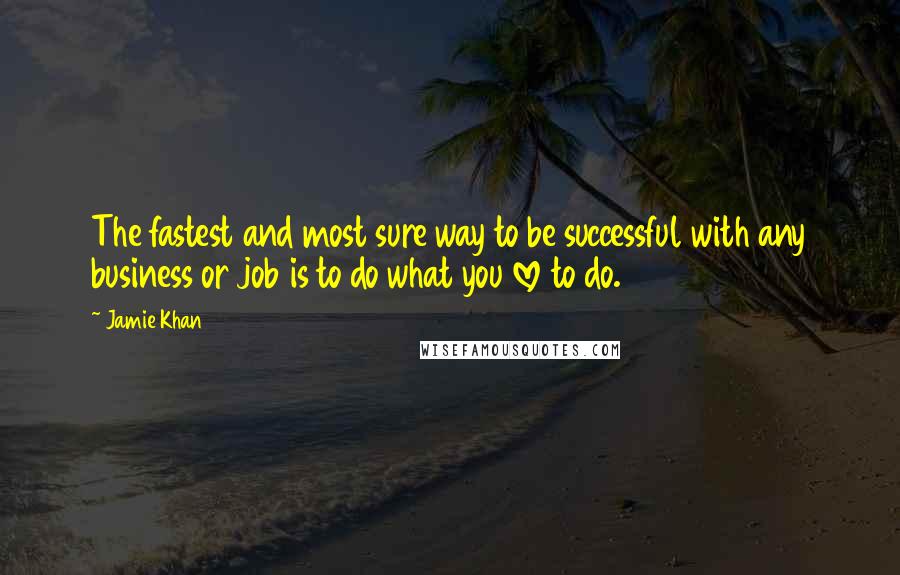 Jamie Khan quotes: The fastest and most sure way to be successful with any business or job is to do what you love to do. Jamie Khan quotes: The fastest and most sure way to be successful with any business or job is to do what you love to do.