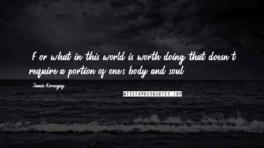 Jamie Kornegay quotes: [F]or what in this world is worth doing that doesn't require a portion of one's body and soul?