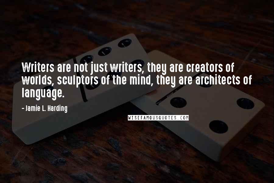 Jamie L. Harding quotes: Writers are not just writers, they are creators of worlds, sculptors of the mind, they are architects of language.