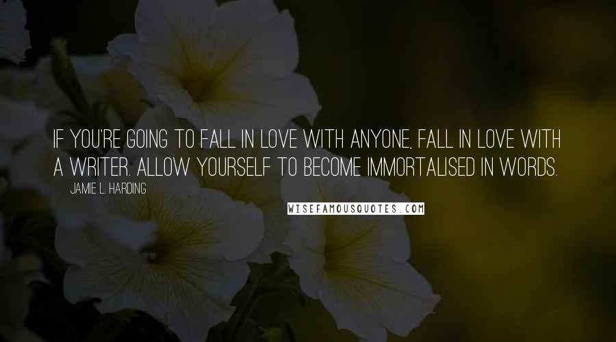 Jamie L. Harding quotes: If you're going to fall in love with anyone, fall in love with a writer. Allow yourself to become immortalised in words.