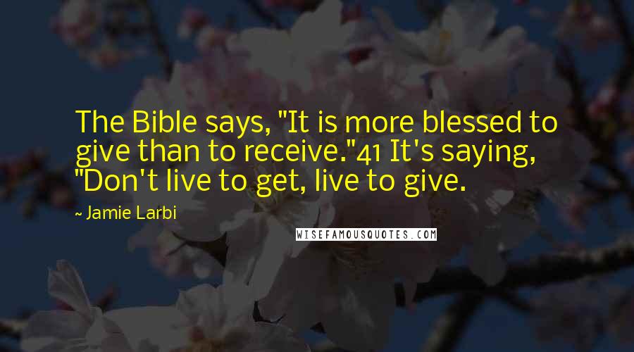 Jamie Larbi quotes: The Bible says, "It is more blessed to give than to receive."41 It's saying, "Don't live to get, live to give.