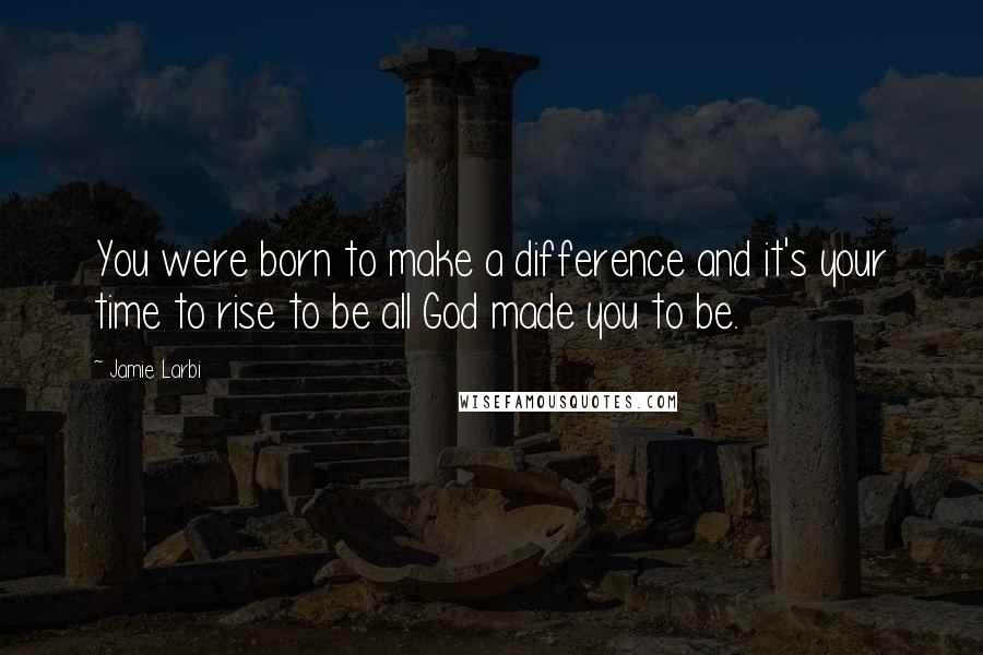 Jamie Larbi quotes: You were born to make a difference and it's your time to rise to be all God made you to be.