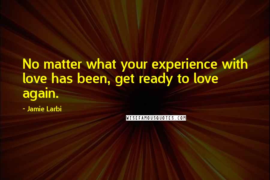 Jamie Larbi quotes: No matter what your experience with love has been, get ready to love again.