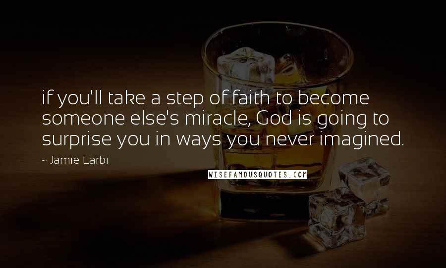 Jamie Larbi quotes: if you'll take a step of faith to become someone else's miracle, God is going to surprise you in ways you never imagined.