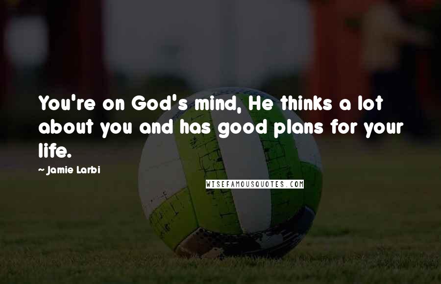 Jamie Larbi quotes: You're on God's mind, He thinks a lot about you and has good plans for your life.