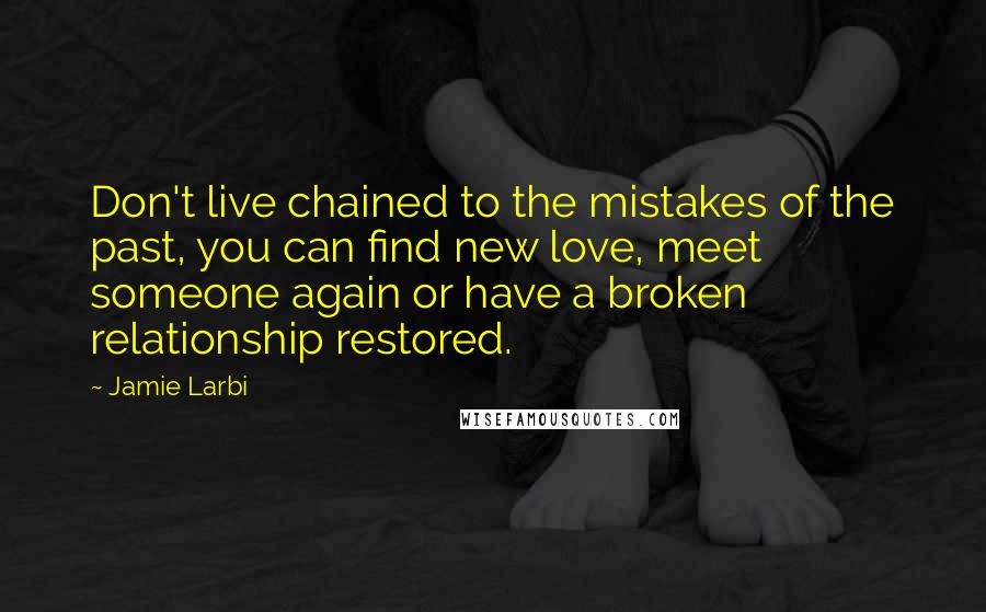 Jamie Larbi quotes: Don't live chained to the mistakes of the past, you can find new love, meet someone again or have a broken relationship restored.