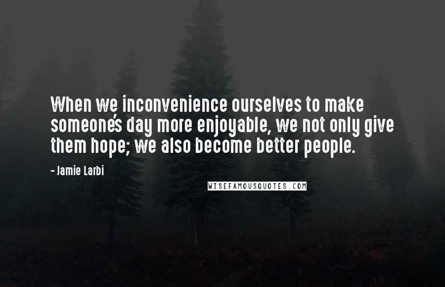 Jamie Larbi quotes: When we inconvenience ourselves to make someone's day more enjoyable, we not only give them hope; we also become better people.