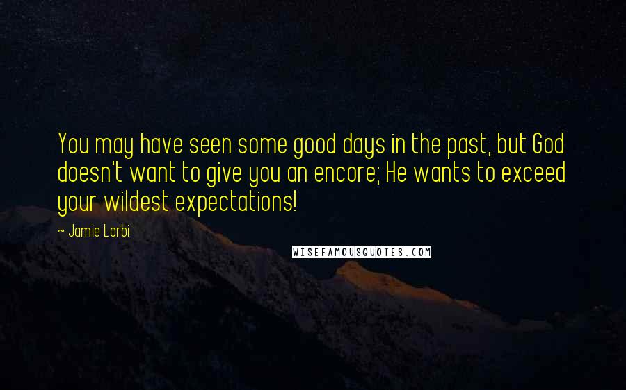 Jamie Larbi quotes: You may have seen some good days in the past, but God doesn't want to give you an encore; He wants to exceed your wildest expectations! Jamie Larbi quotes: You may have seen some good days in the past, but God doesn't want to give you an encore; He wants to exceed your wildest expectations!